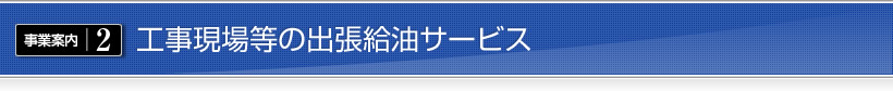 事業案内2　工事現場等の出張給油サービス