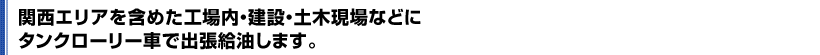 関西エリアを含めた工場内・建設・土木現場などにタンクローリー車で出張給油します。